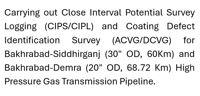 Carrying out Close Interval Potential Survey Logging and Coating Defect Identification Survey (ACVG/DCVG) for Bakhrabad-Siddhirganj-Demra High Pressure Gas Transmission Pipeline.